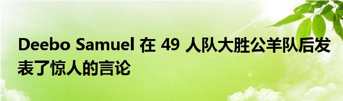 Deebo Samuel 在 49 人队大胜公羊队后发表了惊人的言论