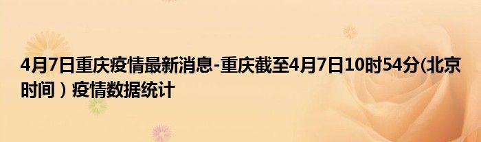 4月7日重庆疫情最新消息-重庆截至4月7日10时54分(北京时间）疫情数据统计