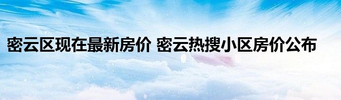 密云区现在最新房价 密云热搜小区房价公布