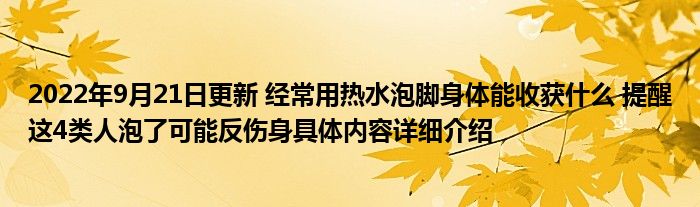 2022年9月21日更新 经常用热水泡脚身体能收获什么 提醒这4类人泡了可能反伤身具体内容详细介绍