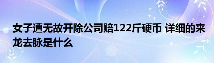 女子遭无故开除公司赔122斤硬币 详细的来龙去脉是什么