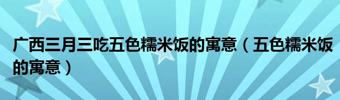 广西三月三吃五色糯米饭的寓意（五色糯米饭的寓意）