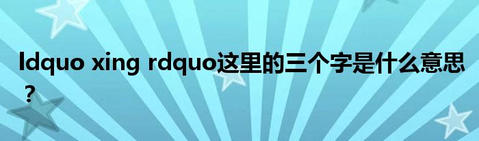 ldquo xing rdquo这里的三个字是什么意思？