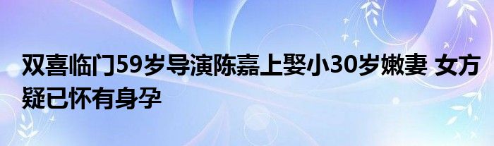 双喜临门59岁导演陈嘉上娶小30岁嫩妻 女方疑已怀有身孕