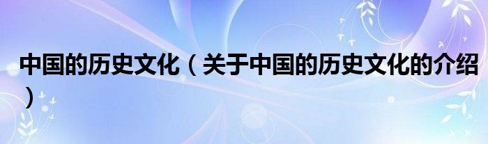 中国的历史文化（关于中国的历史文化的介绍）