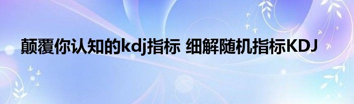 颠覆你认知的kdj指标 细解随机指标KDJ