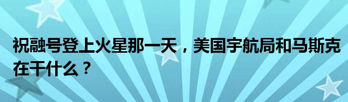 祝融号登上火星那一天，美国宇航局和马斯克在干什么？