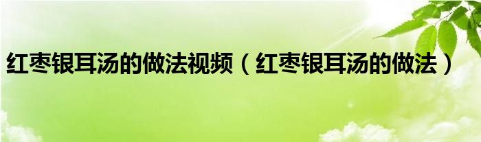 红枣银耳汤的做法视频（红枣银耳汤的做法）