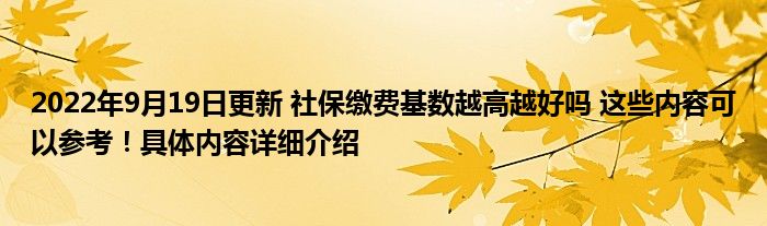 2022年9月19日更新 社保缴费基数越高越好吗 这些内容可以参考！具体内容详细介绍