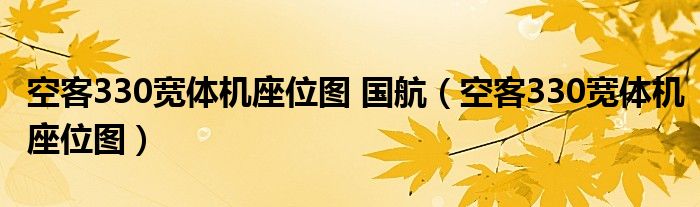 空客330宽体机座位图 国航（空客330宽体机座位图）