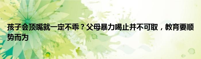 孩子会顶嘴就一定不乖？父母暴力喝止并不可取，教育要顺势而为