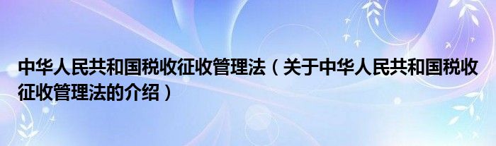 中华人民共和国税收征收管理法（关于中华人民共和国税收征收管理法的介绍）