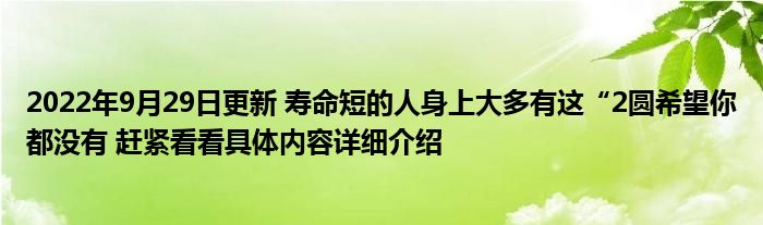 2022年9月29日更新 寿命短的人身上大多有这“2圆希望你都没有 赶紧看看具体内容详细介绍