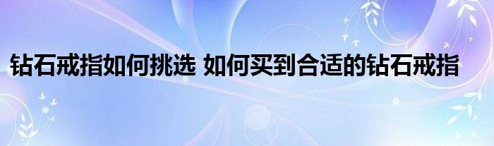 钻石戒指如何挑选 如何买到合适的钻石戒指