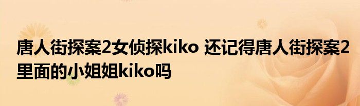 唐人街探案2女侦探kiko 还记得唐人街探案2里面的小姐姐kiko吗