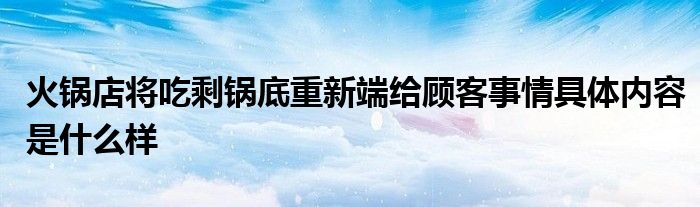 火锅店将吃剩锅底重新端给顾客事情具体内容是什么样