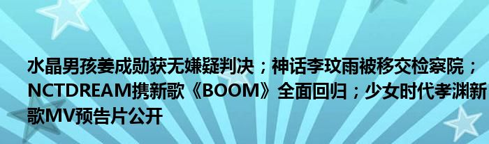 水晶男孩姜成勋获无嫌疑判决；神话李玟雨被移交检察院；NCTDREAM携新歌《BOOM》全面回归；少女时代孝渊新歌MV预告片公开