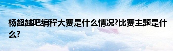 杨超越吧编程大赛是什么情况?比赛主题是什么?