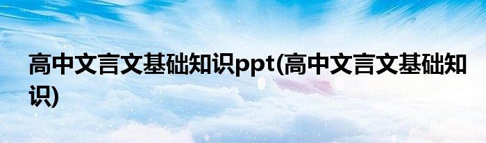 高中文言文基础知识ppt(高中文言文基础知识)