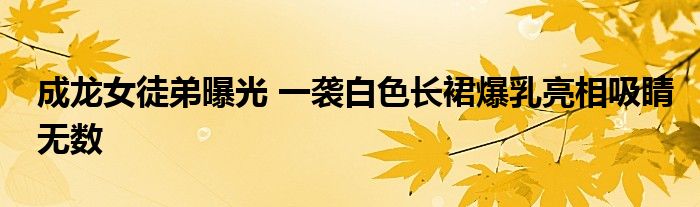 成龙女徒弟曝光 一袭白色长裙爆乳亮相吸睛无数