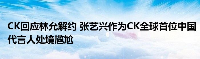 CK回应林允解约 张艺兴作为CK全球首位中国代言人处境尴尬