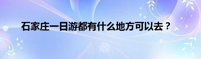 石家庄一日游都有什么地方可以去？