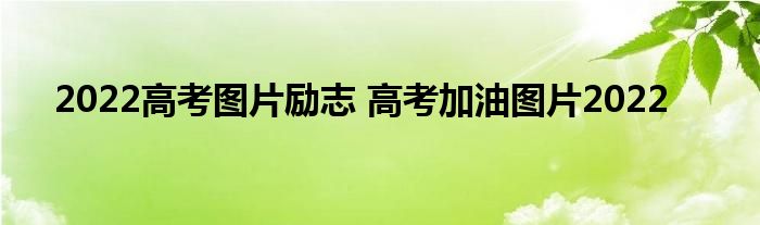 2022高考图片励志 高考加油图片2022