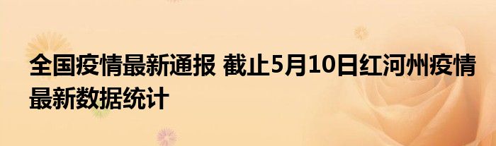 全国疫情最新通报 截止5月10日红河州疫情最新数据统计