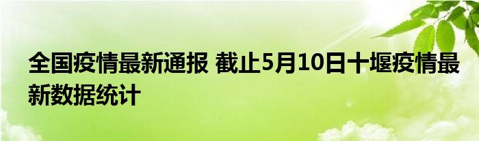 全国疫情最新通报 截止5月10日十堰疫情最新数据统计