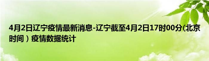 4月2日辽宁疫情最新消息-辽宁截至4月2日17时00分(北京时间）疫情数据统计