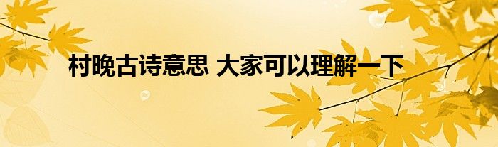 村晚古诗意思 大家可以理解一下