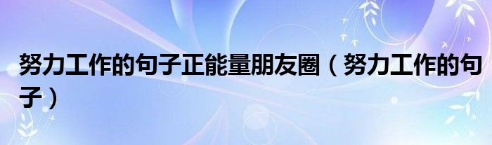 努力工作的句子正能量朋友圈（努力工作的句子）