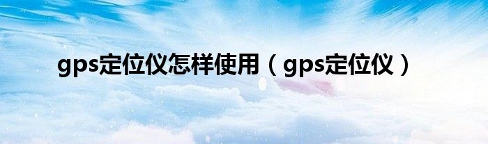 gps定位仪怎样使用（gps定位仪）