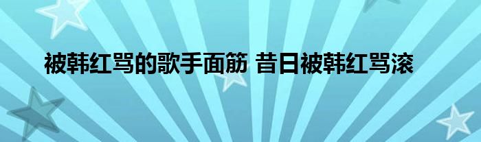 被韩红骂的歌手面筋 昔日被韩红骂滚