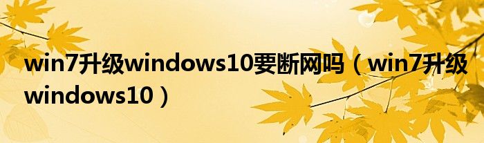 win7升级windows10要断网吗（win7升级windows10）