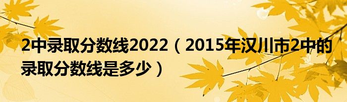 2中录取分数线2022（2015年汉川市2中的录取分数线是多少）