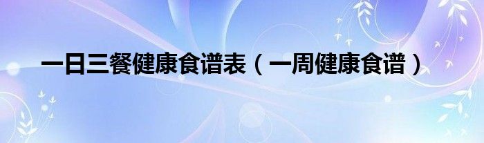 一日三餐健康食谱表（一周健康食谱）