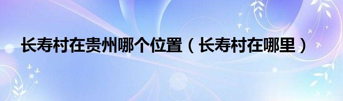 长寿村在贵州哪个位置（长寿村在哪里）