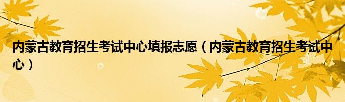 内蒙古教育招生考试中心填报志愿（内蒙古教育招生考试中心）