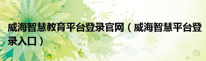 威海智慧教育平台登录官网（威海智慧平台登录入口）