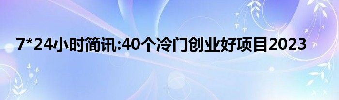 7*24小时简讯:40个冷门创业好项目2023