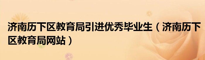 济南历下区教育局引进优秀毕业生（济南历下区教育局网站）