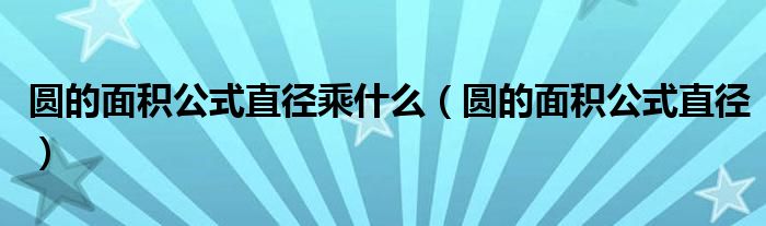 圆的面积公式直径乘什么（圆的面积公式直径）