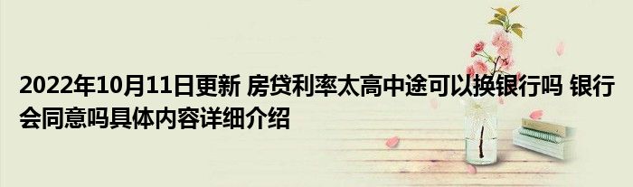 2022年10月11日更新 房贷利率太高中途可以换银行吗 银行会同意吗具体内容详细介绍