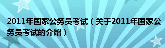 2011年国家公务员考试（关于2011年国家公务员考试的介绍）