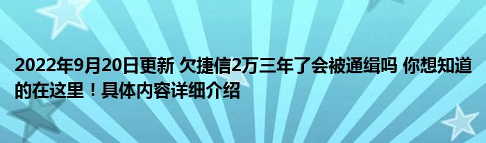 2022年9月20日更新 欠捷信2万三年了会被通缉吗 你想知道的在这里！具体内容详细介绍