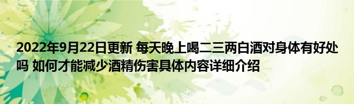 2022年9月22日更新 每天晚上喝二三两白酒对身体有好处吗 如何才能减少酒精伤害具体内容详细介绍