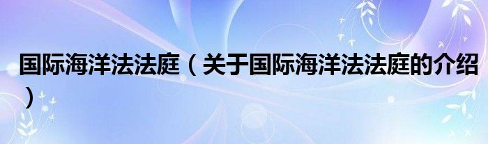 国际海洋法法庭（关于国际海洋法法庭的介绍）