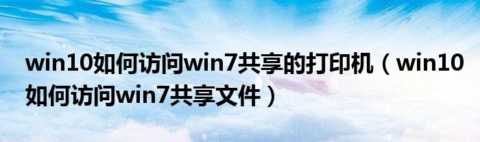 win10如何访问win7共享的打印机（win10如何访问win7共享文件）