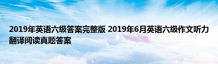 2019年英语六级答案完整版 2019年6月英语六级作文听力翻译阅读真题答案